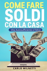 Come fare soldi con la casa. Vita autosufficiente e felice - Librerie.coop