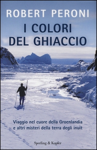 I colori del ghiaccio. Viaggio nel cuore della Groenlandia e altri misteri della terra degli inuit - Librerie.coop