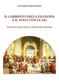 Il labirinto della filosofia e il volo con le ali. Piccola guida tra le visioni del mondo - Librerie.coop