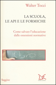 La scuola, le api e le formiche. Come salvare l'educazione dalle ossessioni normative - Librerie.coop
