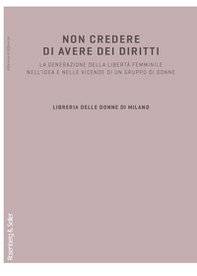 Non credere di avere dei diritti. La generazione della libertà femminile nell'idea e nelle vicende di un gruppo di donne - Librerie.coop