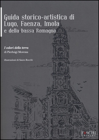 Guida storico-artistica di Lugo, Faenza, Imola e della bassa Romagna. I colori della terra - Librerie.coop
