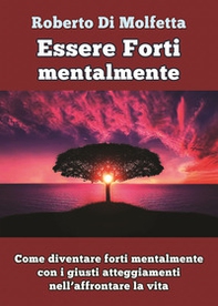 Essere forti mentalmente. Come diventare forti mentalmente con i giusti atteggiamenti nell'affrontare la vita - Librerie.coop