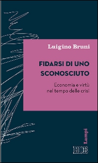 Fidarsi di uno sconosciuto. Economia e virtù nel tempo delle crisi - Librerie.coop