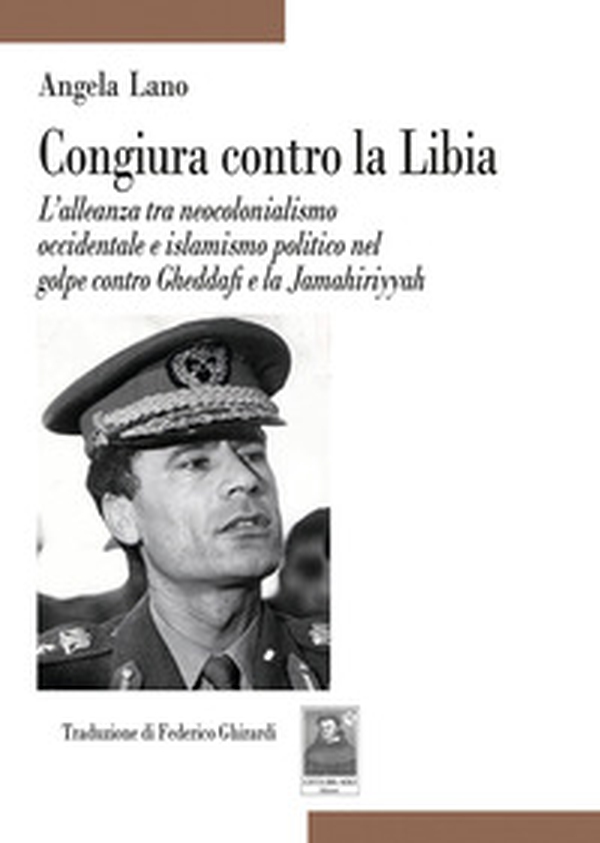 Congiura contro la Libia. L'alleanza tra neocolonialismo occidentale e islamismo politico nel golpe contro Gheddafi e la Jamahiriyyah - Librerie.coop