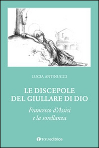 Le discepole del giullare di Dio. Francesco d'Assisi e la sorellanza - Librerie.coop