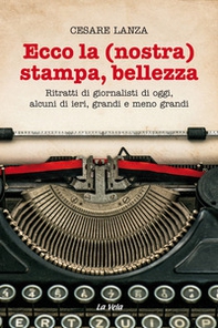 Ecco la (nostra) stampa, bellezza. Ritratti di giornalisti di oggi, alcuni di ieri, grandi e meno grandi - Librerie.coop