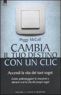 Cambia il tuo destino in un clic. Accendi la vita dei tuoi sogni. Come padroneggiare le emozioni e attrarre a sé la vita dei propri sogni - Librerie.coop