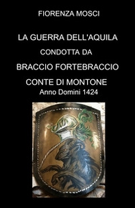 La guerra dell'aquila condotta da Braccio Fortebraccio Conte di Montone. Anno Domini 1424 - Librerie.coop