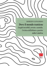Dove il mondo trattiene. Luoghi invisibili, arresto e custodia. Un'etica dell'abitare a partire dalla Calabria - Librerie.coop