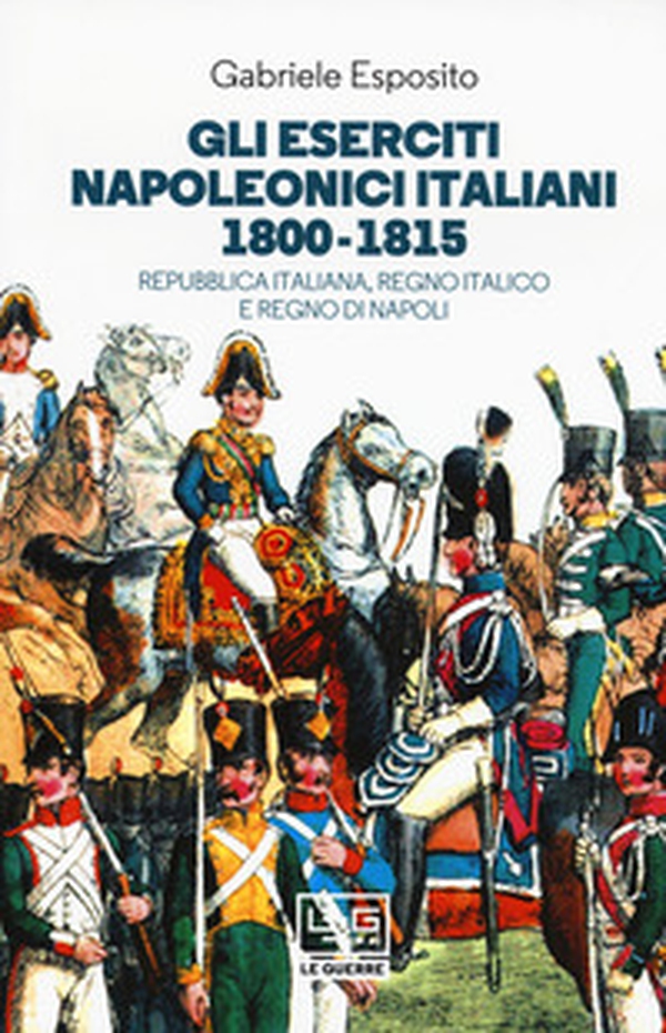 Gli eserciti napoleonici italiani 1800-1815. Repubblica Italiana, Regno italico e Regno di Napoli - Librerie.coop Gli eserciti napoleonici italiani 1800-1815. Repubblica Italiana, Regno italico e Regno di Napoli - Librerie.coop