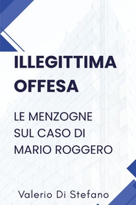 Illegittima offesa. Le menzogne sul caso di Mario Roggero - Librerie.coop