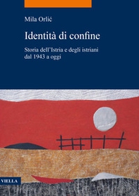 Identità di confine. Storia dell'Istria e degli istriani dal 1943 a oggi - Librerie.coop