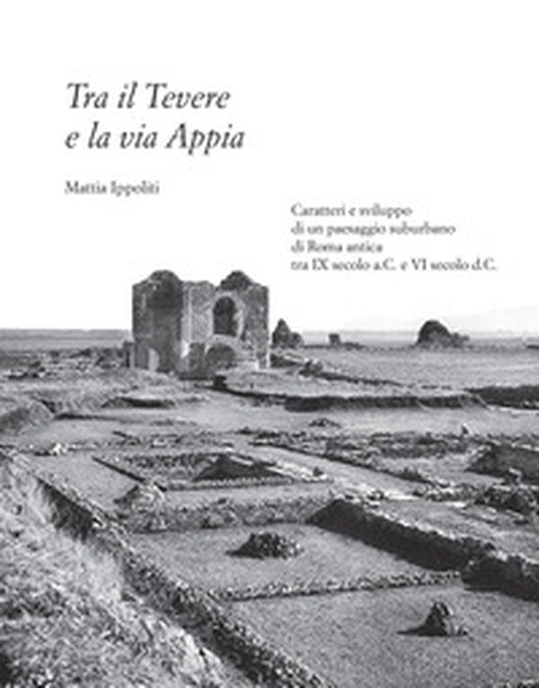 Tra il Tevere e la via Appia. Caratteri e sviluppo di un paesaggio suburbano di Roma antica tra IX secolo a.C. e VI secolo d.C. - Librerie.coop