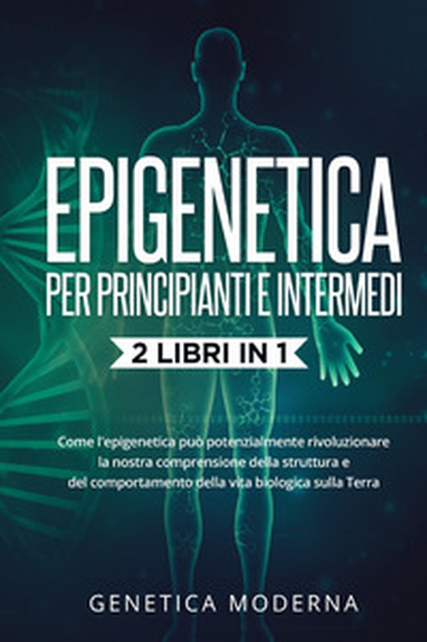 Epigenetica per principianti. Come l'epigenetica può potenzialmente rivoluzionare la nostra comprensione della struttura e del comportamento della vita biologica sulla Terra. Genetica moderna - Librerie.coop