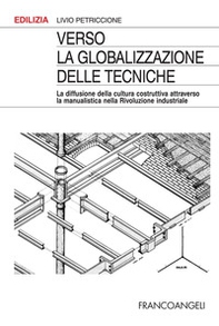 Verso la globalizzazione delle tecniche. La diffusione della cultura costruttiva attraverso la manualistica nella rivoluzione industriale - Librerie.coop