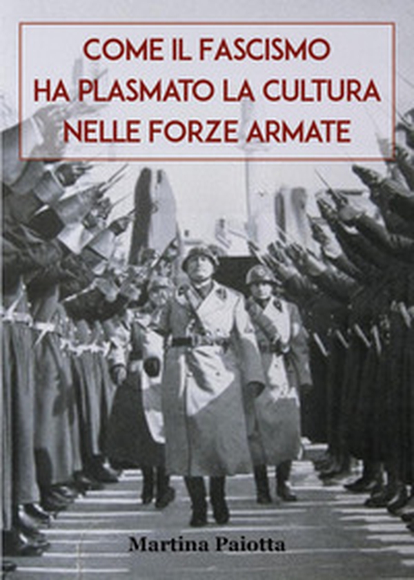 Come il Fascismo ha plasmato la cultura nelle Forze Armate - Librerie.coop Come il Fascismo ha plasmato la cultura nelle Forze Armate - Librerie.coop