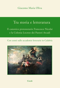 Tra storia e letteratura. Il canonico protonotario Francesco Nicolai e la Colonia Locrese dei Pastori Arcadi. Con cenni sulle accademie letterarie in Calabria - Librerie.coop
