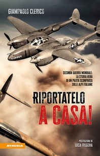 Riportatelo a casa! Seconda guerra mondiale: la storia vera di un pilota scomparso sulle Alpi italiane - Librerie.coop
