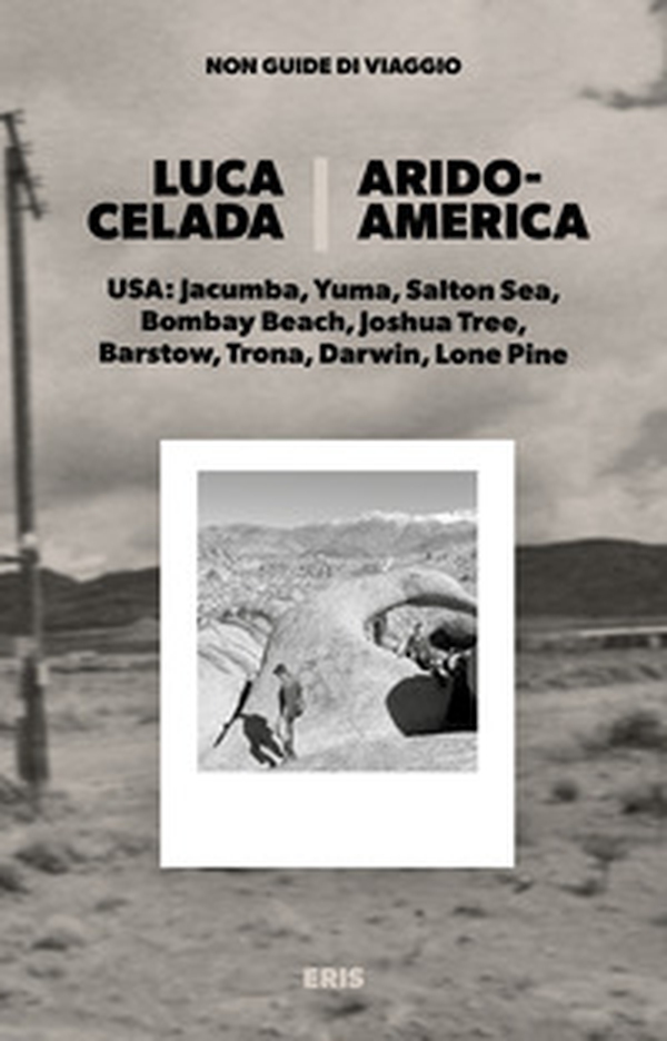 Aridoamerica. USA: Jacumba, Yuma, Salton Sea, Bombay Beach, Joshua Tree, Barstow, Trona, Darwin, Lone Pine - Librerie.coop