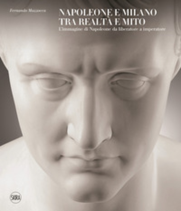 Napoleone e Milano tra realtà e mito. L'immagine di Napoleone da liberatore a imperatore - Librerie.coop Napoleone e Milano tra realtà e mito. L'immagine di Napoleone da liberatore a imperatore - Librerie.coop