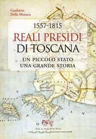 1557-1815. Reali Presidi di Toscana. Un piccolo stato, una grande storia - Librerie.coop