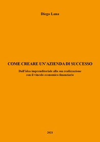 Come creare un'azienda di successo. Dall'idea imprenditoriale alla sua realizzazione con il vincolo economico-finanziario - Librerie.coop Come creare un'azienda di successo. Dall'idea imprenditoriale alla sua realizzazione con il vincolo economico-finanziario - Librerie.coop