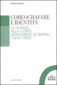 Coreografare l'identità. La danza alla corte Aragonese di Napoli (1442-1502) - Librerie.coop