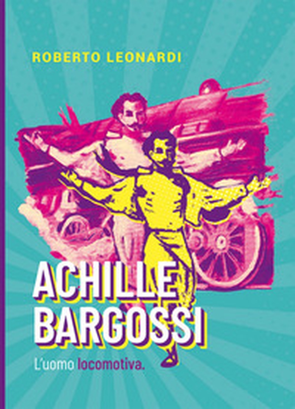 Achille Bargossi. L'uomo locomotiva - Librerie.coop Achille Bargossi. L'uomo locomotiva - Librerie.coop