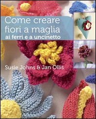 Come creare fiori a maglia, ai ferri e a uncinetto - Librerie.coop