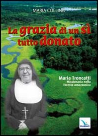 La grazia di un sì tutto donato. Maria Troncatti missionaria nella foresta amazzonica - Librerie.coop