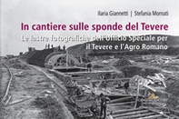 In cantiere sulle sponde del Tevere. Le lastre fotografiche dell'Ufficio Speciale per il Tevere e l'Agro Romano - Librerie.coop