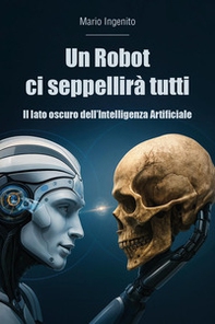 Un robot ci seppellirà tutti. Il lato oscuro dell'intelligenza artificiale - Librerie.coop