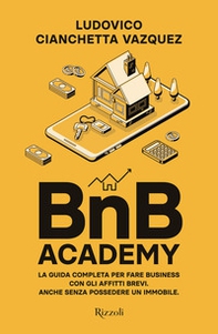 BnB Academy. La guida completa per fare business con gli affitti brevi. Anche senza possedere un immobile - Librerie.coop