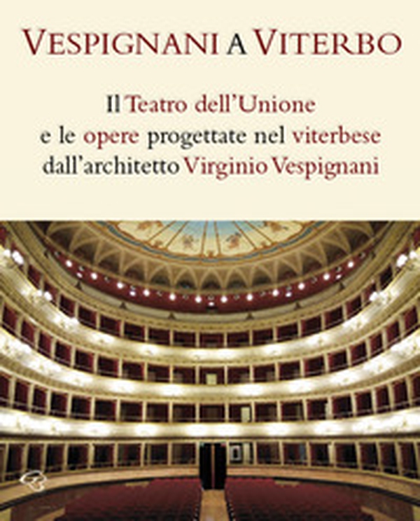 Vespignani a Viterbo. Il Teatro dell'Unione e le opere progettate nel viterbese dall'architetto Virginio Vespignani - Librerie.coop