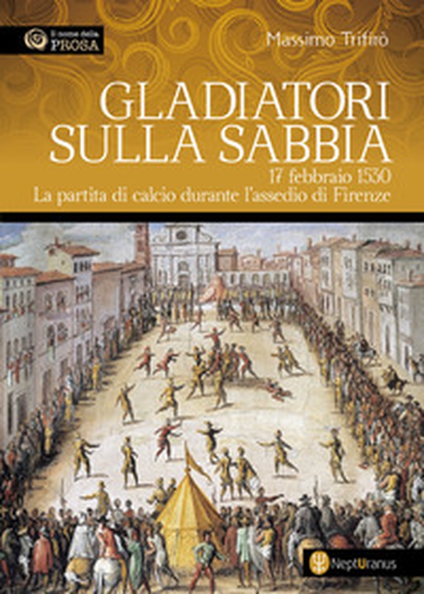 Gladiatori sulla sabbia. 17 febbraio 1530. La partita di calcio durante l'assedio di Firenze - Librerie.coop