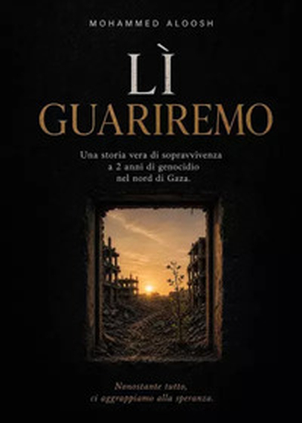 Lì guariremo. Una storia vera di sopravvivenza a 2 anni di genocidio nel nord di Gaza - Librerie.coop