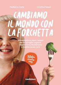 Cambiamo il mondo con la forchetta. Alimentazione plant-based per le famiglie: vegana, vegetariana, flexitariana o mediterranea vera - Librerie.coop