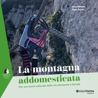 La montagna addomesticata. Per una storia culturale delle vie attrezzate e ferrate - Librerie.coop