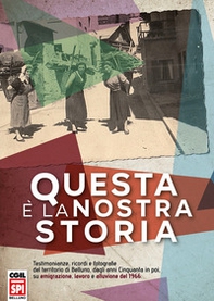 Questa è la nostra storia. Testimonianze, ricordi e fotografie del territorio di Belluno, dagli anni Cinquanta in poi, su emigrazione, lavoro e alluvione del 1966 - Librerie.coop