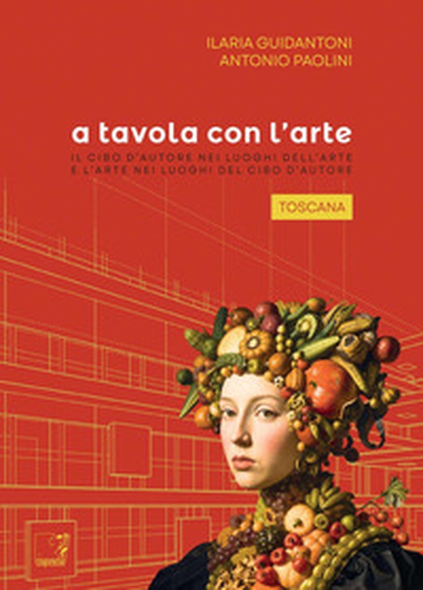 A tavola con l'arte. Toscana. Il cibo d'autore nei luoghi dell'arte e l'arte nei luoghi del cibo d'autore - Librerie.coop