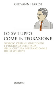 Lo sviluppo come integrazione. Giorgio Ceriani Sebregondi  e l'ingresso dell'Italia  nella cultura internazionale dello sviluppo  - Librerie.coop