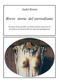 Breve storia del surrealismo. Il sogno di una grande avventura artistica attraverso il racconto e le memorie del suo massimo protagonista - Librerie.coop