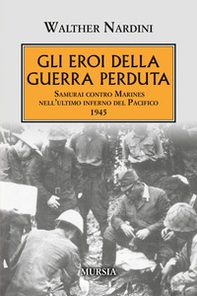 Gli eroi della guerra perduta. Samurai contro Marines nell'ultimo inferno del Pacifico 1945 - Librerie.coop