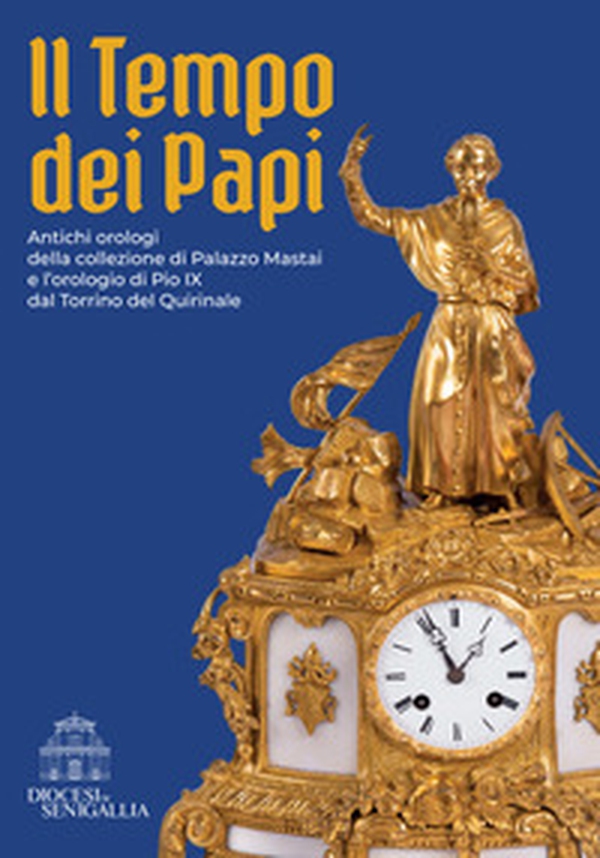Il tempo dei papi. Antichi orologi della collezione di Palazzo Mastai e l'orologio di Pio IX dal Torrino del Quirinale - Librerie.coop Il tempo dei papi. Antichi orologi della collezione di Palazzo Mastai e l'orologio di Pio IX dal Torrino del Quirinale - Librerie.coop