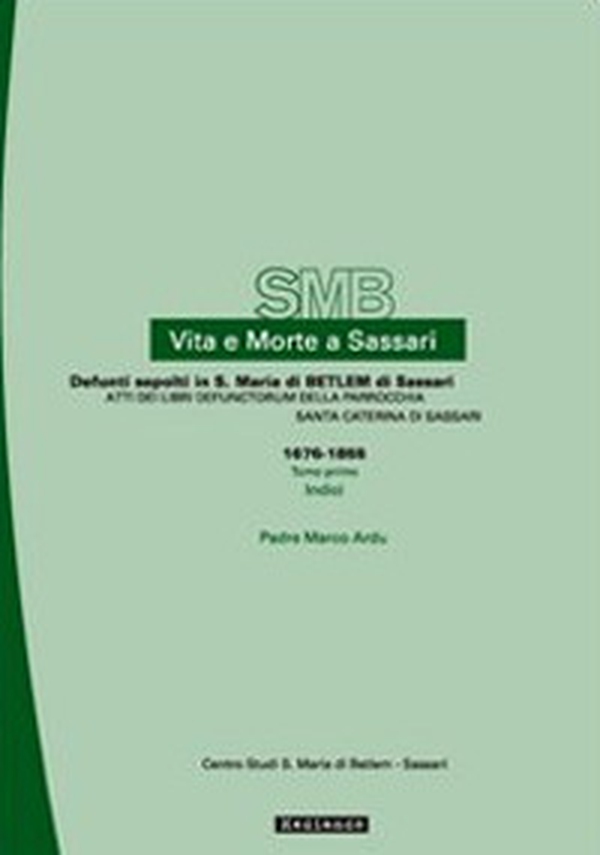 Vita e morte a Sassari. Defunti sepolti in S. Maria di Betlem. Atti dei libri defunctorum della parrocchia di S. Caterina (1676-1855) - Vol. 3\1 - Librerie.coop Vita e morte a Sassari. Defunti sepolti in S. Maria di Betlem. Atti dei libri defunctorum della parrocchia di S. Caterina (1676-1855) - Vol. 3\1 - Librerie.coop