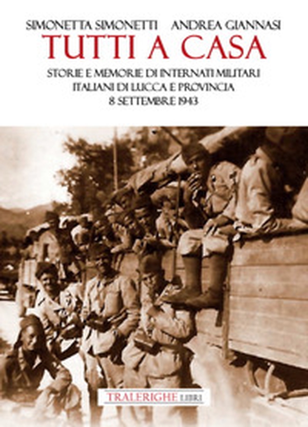 Tutti a casa. Storie e memorie di Internati Militari Italiani di Lucca e provincia. 8 settembre 1943 - Librerie.coop Tutti a casa. Storie e memorie di Internati Militari Italiani di Lucca e provincia. 8 settembre 1943 - Librerie.coop