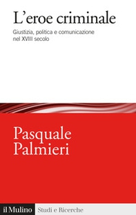 L'eroe criminale. Giustizia, politica e comunicazione nel XVIII secolo - Librerie.coop