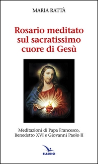 Rosario meditato sul Sacratissimo Cuore di Gesù. Meditazioni di papa Francesco, Benedetto XVI e Giovanni Paolo II - Librerie.coop