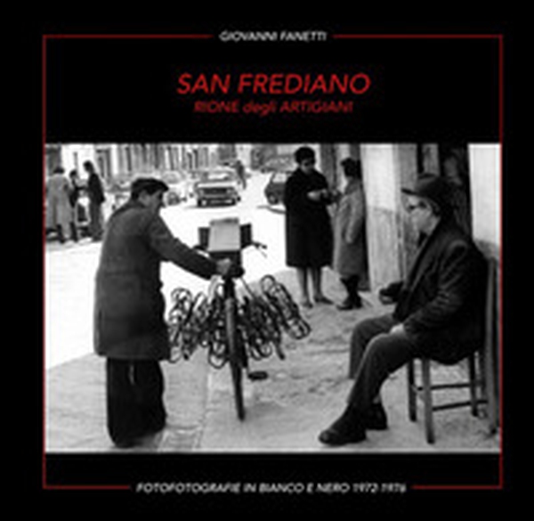 San Frediano. Rione degli artigiani. Fotografie in bianco e nero 1972-1976 - Librerie.coop San Frediano. Rione degli artigiani. Fotografie in bianco e nero 1972-1976 - Librerie.coop